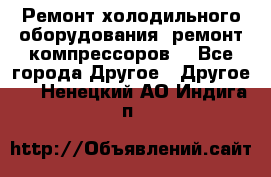 Ремонт холодильного оборудования, ремонт компрессоров. - Все города Другое » Другое   . Ненецкий АО,Индига п.